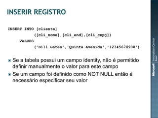 INSERT INTO [cliente]
          ([cli_nome],[cli_end],[cli_cnpj])
    VALUES
          ('Bill Gates','Quinta Avenida','12345678900')


 Se a tabela possui um campo identity, não é permitido
  definir manualmente o valor para este campo
 Se um campo foi definido como NOT NULL então é
  necessário especificar seu valor
 