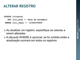 UPDATE [cliente]
    SET [cli_end] = 'Sete de Setembro'
WHERE [cli_cnpj] = '12345678900'


 Ao atualizar um registro, especifique as colunas a
  serem alteradas
 A cláusula WHERE é opcional, se for omitida então a
  atualização ocorrerá em todos os registros
 