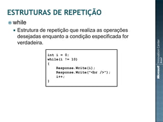  while
    Estrutura de repetição que realiza as operações
     desejadas enquanto a condição especificada for
     verdadeira.

                 int i = 0;
                 while(i != 10)
                 {
                     Response.Write(i);
                     Response.Write("<br />");
                     i++;
                 }
 