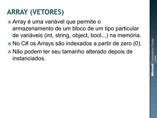  Array é uma variável que permite o
  armazenamento de um bloco de um tipo particular
  de variáveis (int, string, object, bool...) na memória.
 No C# os Arrays são indexados a partir de zero (0).
 Não podem ter seu tamanho alterado depois de
  instanciados.
 