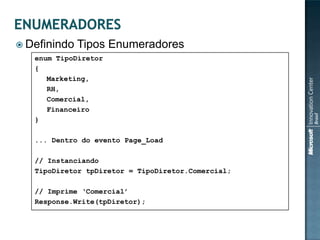  Definindo   Tipos Enumeradores
   enum TipoDiretor
   {
      Marketing,
      RH,
      Comercial,
      Financeiro
   }

   ... Dentro do evento Page_Load

   // Instanciando
   TipoDiretor tpDiretor = TipoDiretor.Comercial;

   // Imprime „Comercial‟
   Response.Write(tpDiretor);
 
