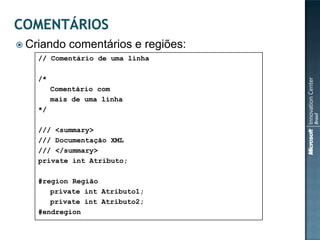  Criando    comentários e regiões:
    // Comentário de uma linha

    /*
         Comentário com
         mais de uma linha
    */

    /// <summary>
    /// Documentação XML
    /// </summary>
    private int Atributo;

    #region Região
       private int Atributo1;
       private int Atributo2;
    #endregion
 