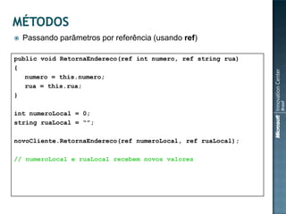    Passando parâmetros por referência (usando ref)

public void RetornaEndereco(ref int numero, ref string rua)
{
   numero = this.numero;
   rua = this.rua;
}

int numeroLocal = 0;
string ruaLocal = “”;

novoCliente.RetornaEndereco(ref numeroLocal, ref ruaLocal);

// numeroLocal e ruaLocal recebem novos valores
 