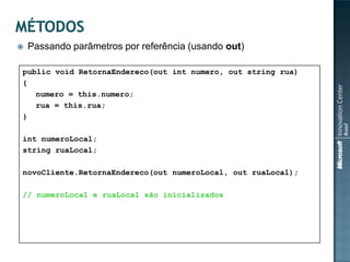    Passando parâmetros por referência (usando out)

public void RetornaEndereco(out int numero, out string rua)
{
   numero = this.numero;
   rua = this.rua;
}

int numeroLocal;
string ruaLocal;

novoCliente.RetornaEndereco(out numeroLocal, out ruaLocal);

// numeroLocal e ruaLocal são inicializados
 