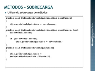    Utilizando sobrecarga de métodos
public void DefineProdutosAdquiridos(int novoNumero)
{
   this.produtosAdquiridos = novoNumero;
}
public void DefineProdutosAdquiridos(int novoNumero, bool
   clienteModificado)
{
   if (clienteModificado)
        this.produtosAdquiridos = novoNumero;
}
public void DefineProdutosAdquiridos()
{
   this.produtosAdquiridos =
   RecuperaProdutos(this.ClienteID);
}
 