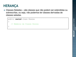    Classes Seladas – são classes que não podem ser extendidas ou
    sobrescritas, ou seja, não podemos ter classes derivadas de
    classes seladas.
      public sealed class Pessoa
      {
         // Membros da Classe Pessoa
      }
 