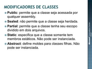  Public:  permite que a classe seja acessada por
  qualquer assembly.
 Sealed: não permite que a classe seja herdada.
 Partial: permite que a classe tenha seu escopo
  dividido em dois arquivos.
 Static: especifica que a classe somente tem
  membros estáticos. Não pode ser instanciada.
 Abstract: define moldes para classes filhas. Não
  pode ser instanciada.
 