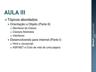  Tópicos      abordados:
    Orientação a Objeto (Parte II)
        Membros de Classe
        Classes Abstratas
        Interfaces
    Desenvolvendo para internet (Parte I)
        Html e Javascript
        ASP.NET e Ciclo de vida de uma página
 