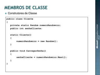   Construtores de Classe
public class Cliente
{
   private static Random numeroRandomico;
   public int senhaCliente;

     static Cliente()
     {
          numeroRandomico = new Random();
     }

     public void CarregarSenha()
     {
          senhaCliente = numeroRandomico.Next();
     }
}
 