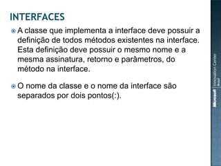  A classeque implementa a interface deve possuir a
 definição de todos métodos existentes na interface.
 Esta definição deve possuir o mesmo nome e a
 mesma assinatura, retorno e parâmetros, do
 método na interface.

O nome da classe e o nome da interface são
 separados por dois pontos(:).
 