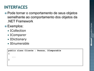  Pode tornar o comportamento de seus objetos
  semelhante ao comportamento dos objetos da
  .NET Framework
 Exemplos:
    ICollection
    IComparer
    IDictionary
    IEnumerable

  public class Cliente : Pessoa, IComparable
  {
     ...
  }
 