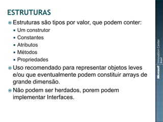  Estruturas   são tipos por valor, que podem conter:
    Um construtor
    Constantes
    Atributos
    Métodos
    Propriedades
 Uso recomendado para representar objetos leves
  e/ou que eventualmente podem constituir arrays de
  grande dimensão.
 Não podem ser herdados, porem podem
  implementar Interfaces.
 