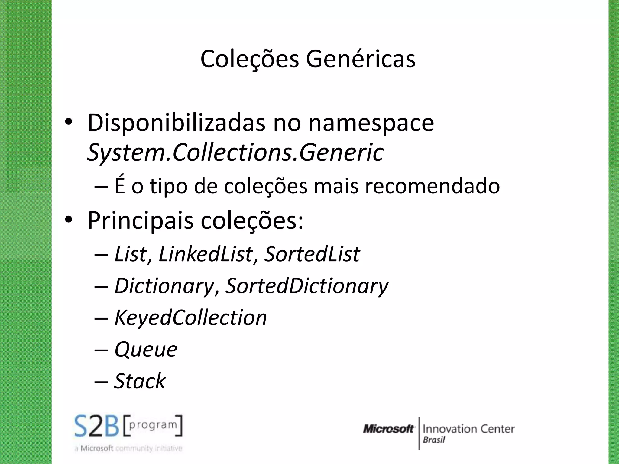 Coleções Genéricas

• Disponibilizadas no namespace
  System.Collections.Generic
  – É o tipo de coleções mais recomendado
• Principais coleções:
  – List, LinkedList, SortedList
  – Dictionary, SortedDictionary
  – KeyedCollection
  – Queue
  – Stack
 