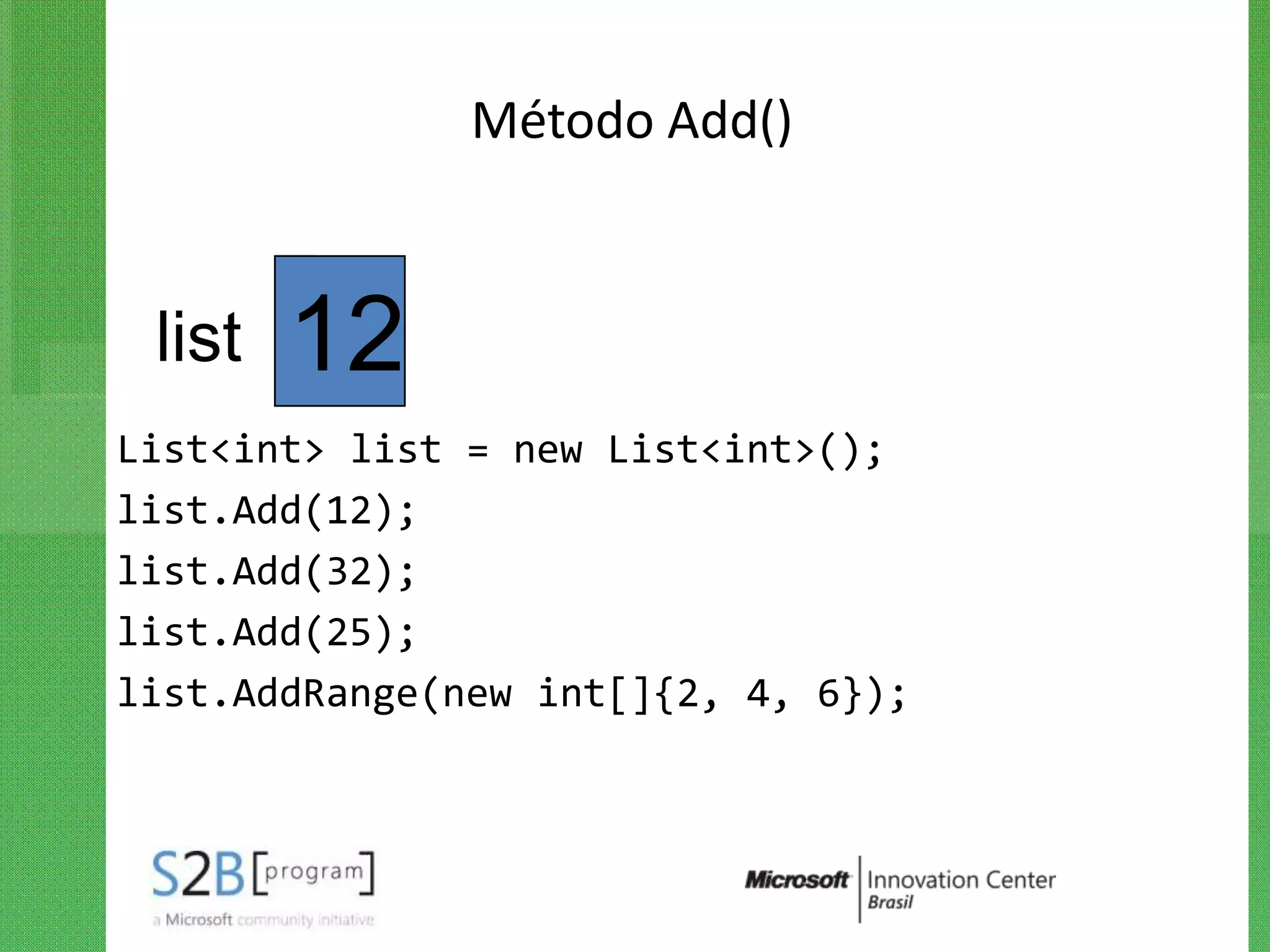 Método Add()


 list   12
List<int> list = new List<int>();
list.Add(12);
list.Add(32);
list.Add(25);
list.AddRange(new int[]{2, 4, 6});
 
