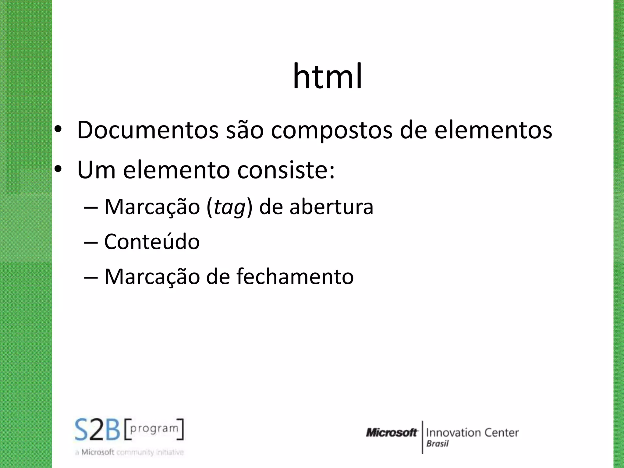 html
• Documentos são compostos de elementos
• Um elemento consiste:
  – Marcação (tag) de abertura
  – Conteúdo
  – Marcação de fechamento
 