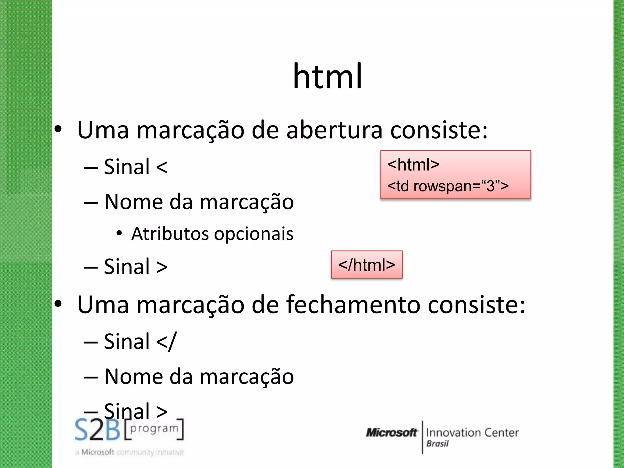 html
• Uma marcação de abertura consiste:
  – Sinal <                       <html>
                                  <td rowspan=“3”>
  – Nome da marcação
     • Atributos opcionais
  – Sinal >                  </html>

• Uma marcação de fechamento consiste:
  – Sinal </
  – Nome da marcação
  – Sinal >
 