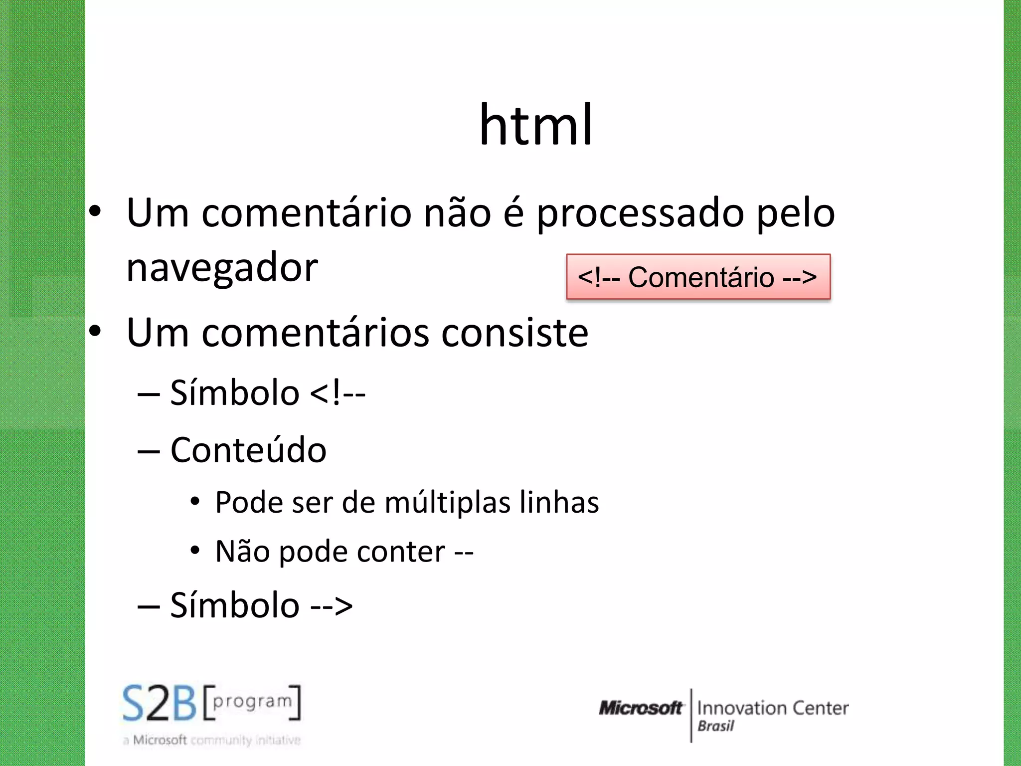 html
• Um comentário não é processado pelo
  navegador             <!-- Comentário -->

• Um comentários consiste
  – Símbolo <!--
  – Conteúdo
     • Pode ser de múltiplas linhas
     • Não pode conter --
  – Símbolo -->
 