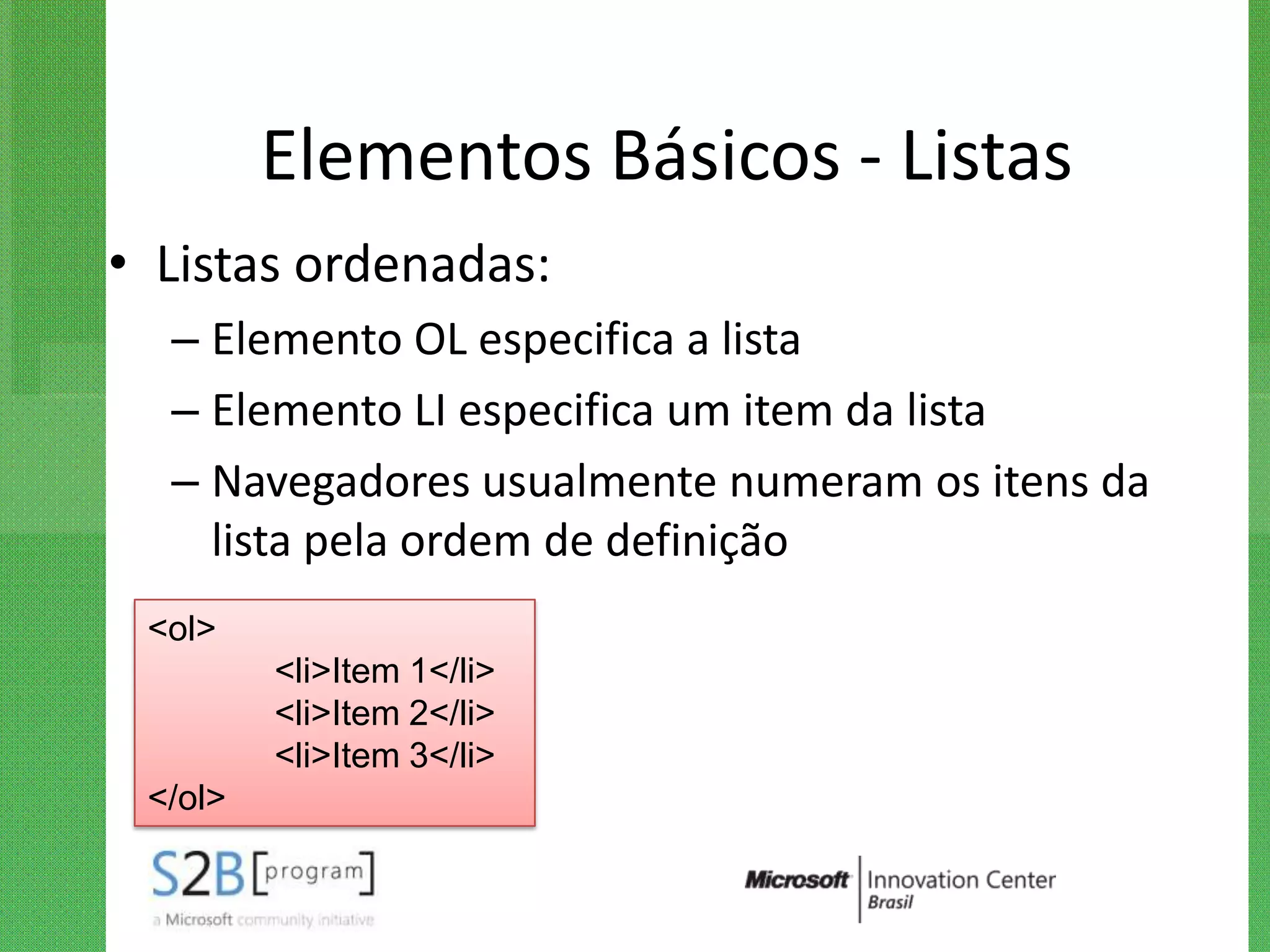 Elementos Básicos - Listas
• Listas ordenadas:
  – Elemento OL especifica a lista
  – Elemento LI especifica um item da lista
  – Navegadores usualmente numeram os itens da
    lista pela ordem de definição
 <ol>
         <li>Item 1</li>
         <li>Item 2</li>
         <li>Item 3</li>
 </ol>
 