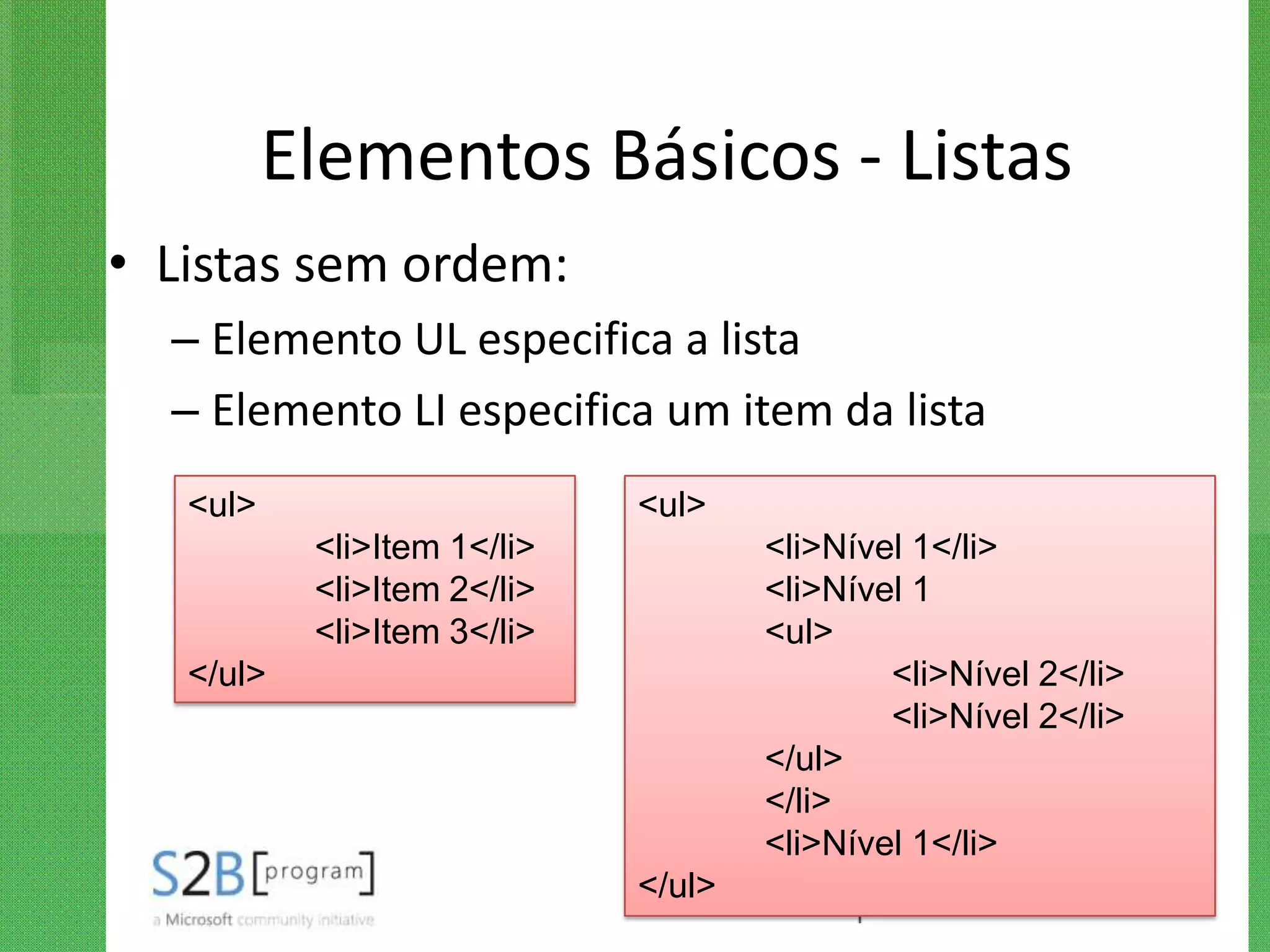 Elementos Básicos - Listas
• Listas sem ordem:
  – Elemento UL especifica a lista
  – Elemento LI especifica um item da lista
   <ul>                      <ul>
           <li>Item 1</li>           <li>Nível 1</li>
           <li>Item 2</li>           <li>Nível 1
           <li>Item 3</li>           <ul>
   </ul>                                     <li>Nível 2</li>
                                             <li>Nível 2</li>
                                     </ul>
                                     </li>
                                     <li>Nível 1</li>
                             </ul>
 