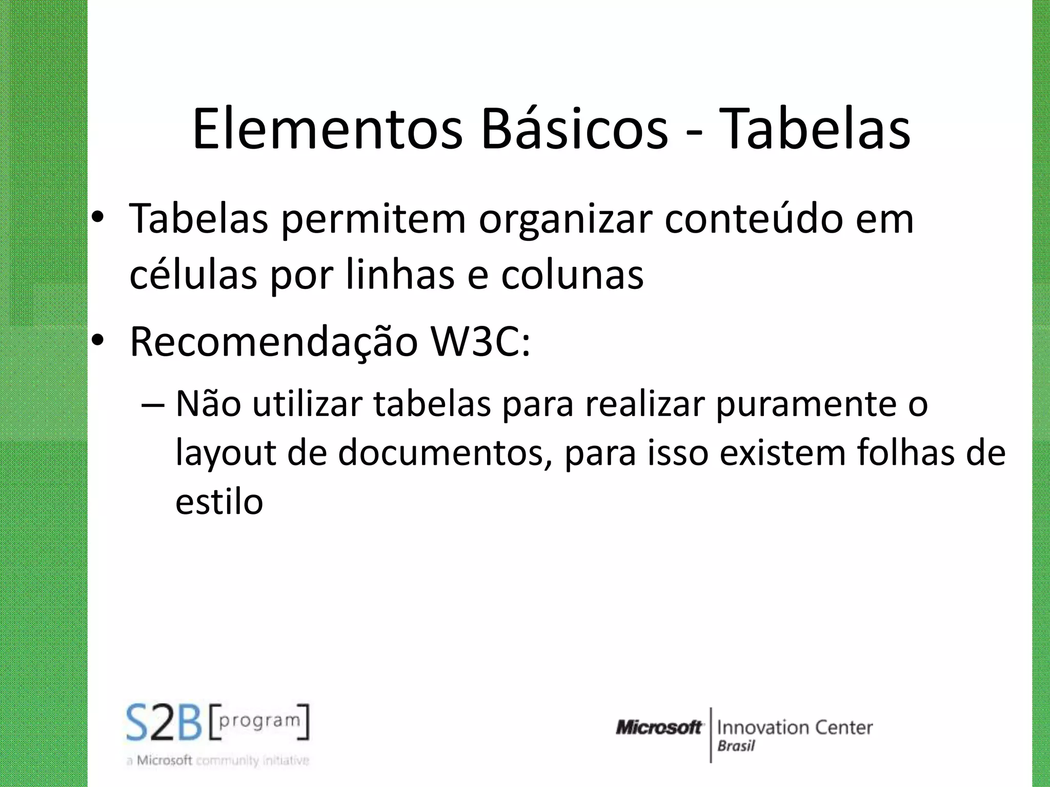 Elementos Básicos - Tabelas
• Tabelas permitem organizar conteúdo em
  células por linhas e colunas
• Recomendação W3C:
  – Não utilizar tabelas para realizar puramente o
    layout de documentos, para isso existem folhas de
    estilo
 