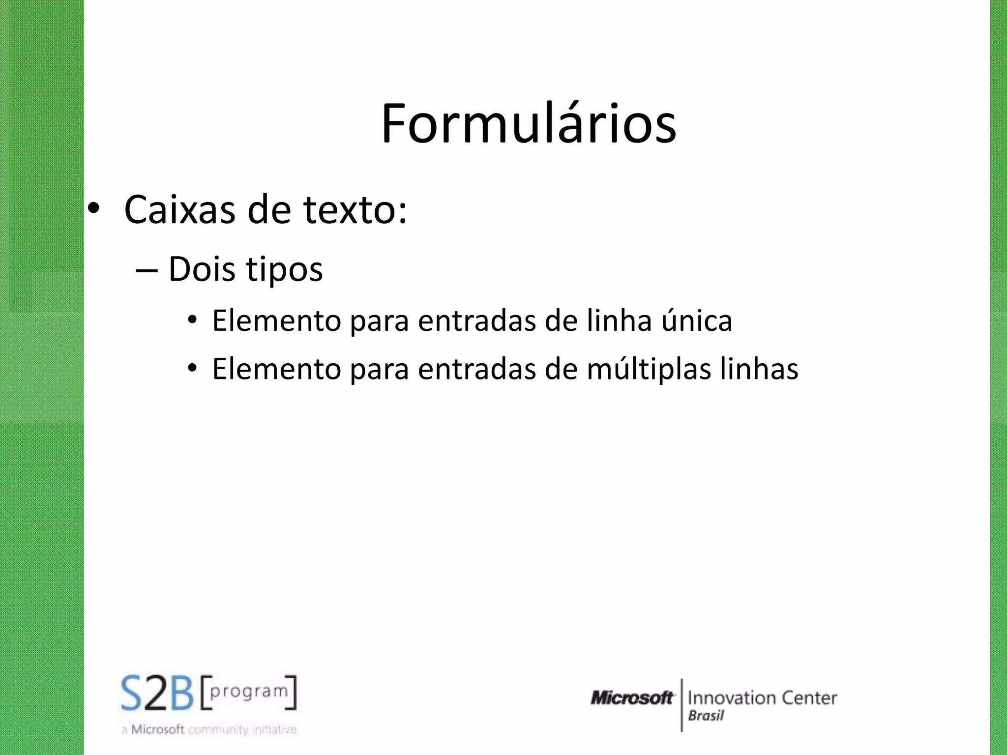 Formulários
• Caixas de texto:
  – Dois tipos
     • Elemento para entradas de linha única
     • Elemento para entradas de múltiplas linhas
 