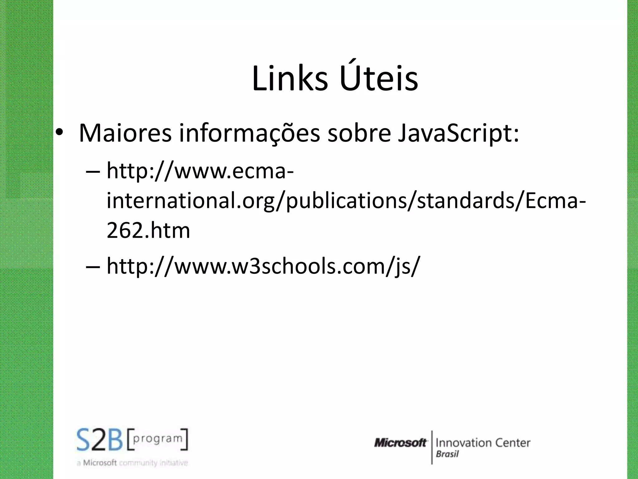 Links Úteis
• Maiores informações sobre JavaScript:
  – http://www.ecma-
    international.org/publications/standards/Ecma-
    262.htm
  – http://www.w3schools.com/js/
 