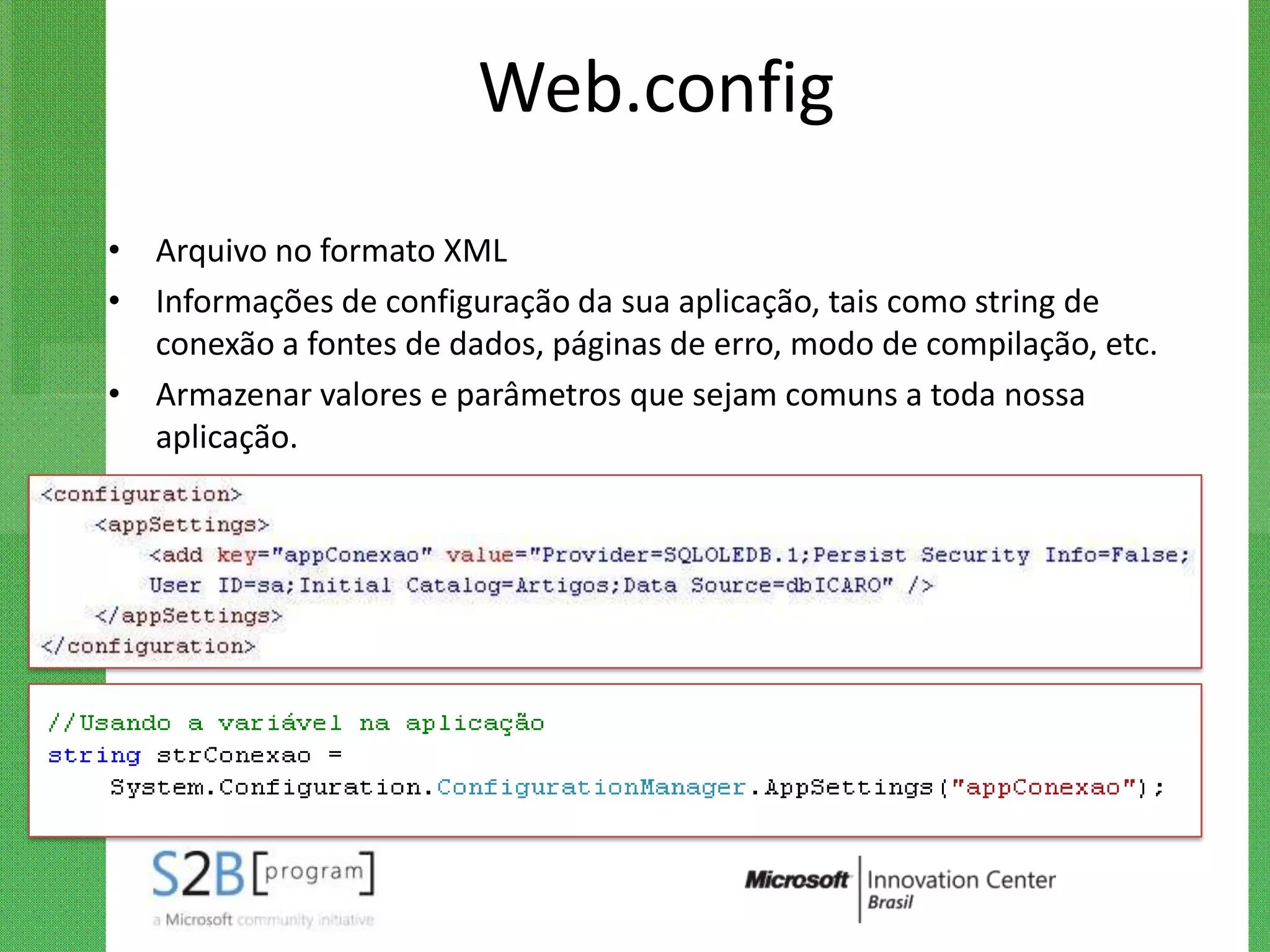 Web.config
• Arquivo no formato XML
• Informações de configuração da sua aplicação, tais como string de
  conexão a fontes de dados, páginas de erro, modo de compilação, etc.
• Armazenar valores e parâmetros que sejam comuns a toda nossa
  aplicação.
 