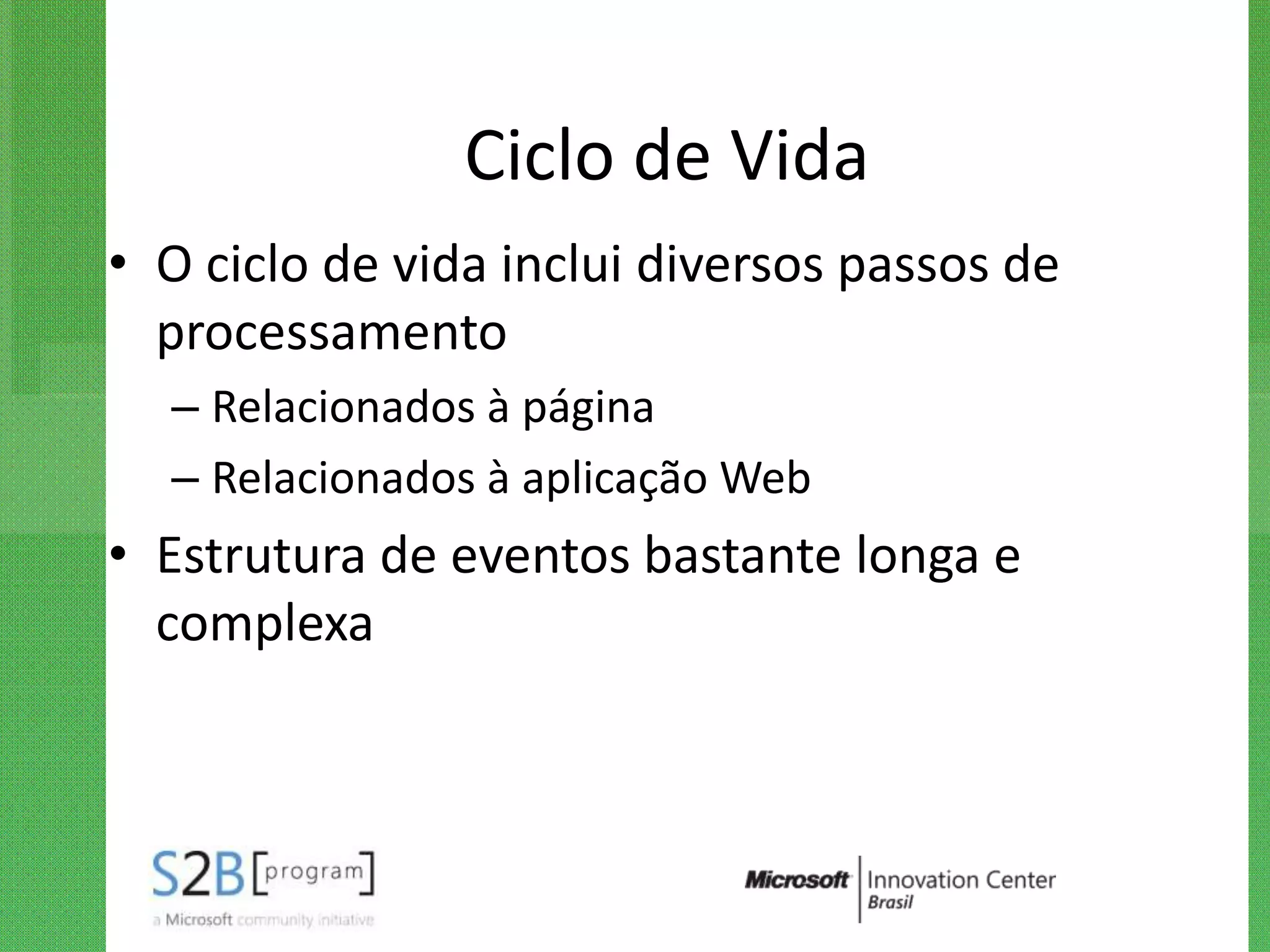 Ciclo de Vida
• O ciclo de vida inclui diversos passos de
  processamento
  – Relacionados à página
  – Relacionados à aplicação Web
• Estrutura de eventos bastante longa e
  complexa
 