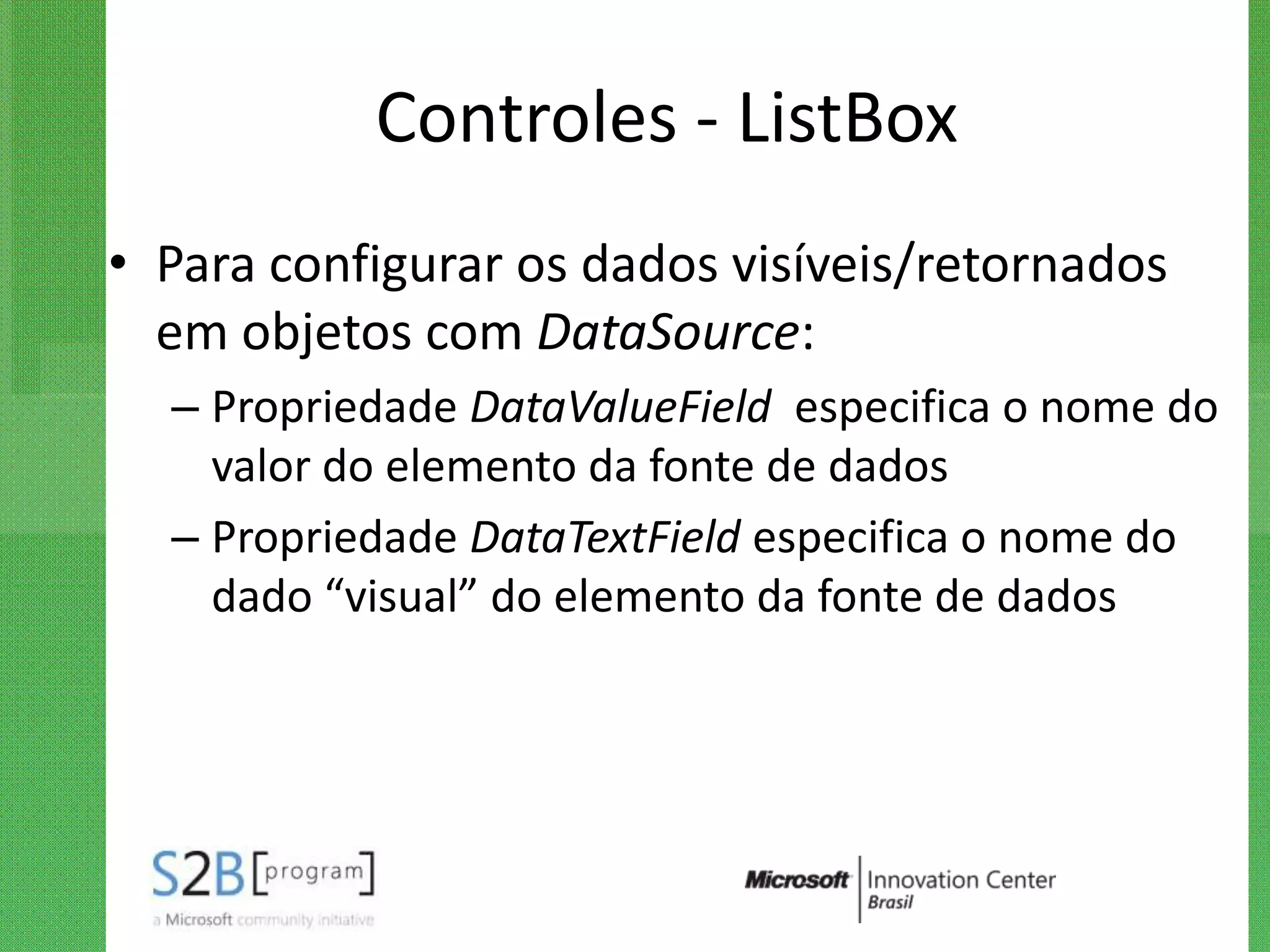Controles - ListBox
• Para configurar os dados visíveis/retornados
  em objetos com DataSource:
  – Propriedade DataValueField especifica o nome do
    valor do elemento da fonte de dados
  – Propriedade DataTextField especifica o nome do
    dado “visual” do elemento da fonte de dados
 