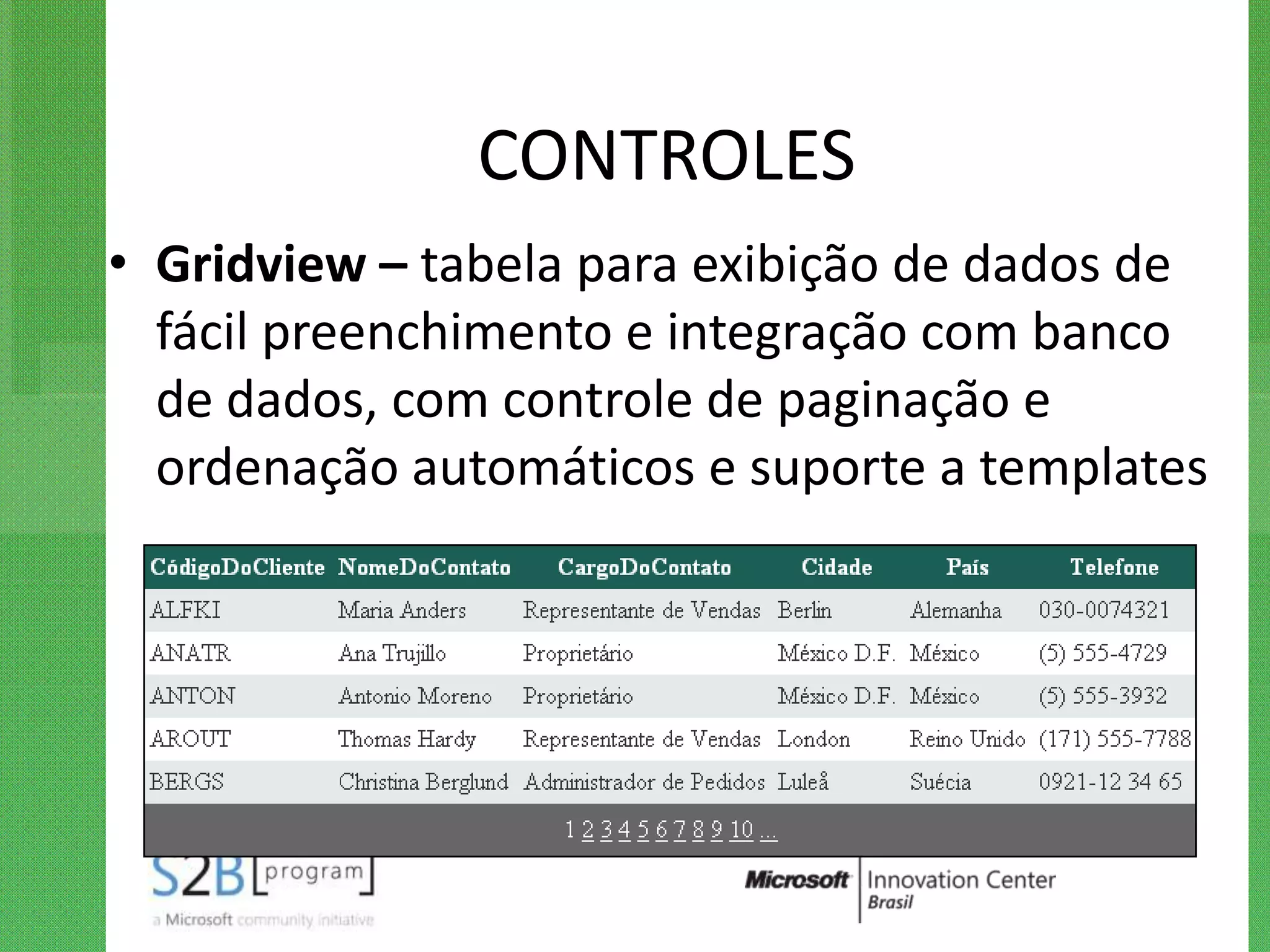 CONTROLES
• Gridview – tabela para exibição de dados de
  fácil preenchimento e integração com banco
  de dados, com controle de paginação e
  ordenação automáticos e suporte a templates
 