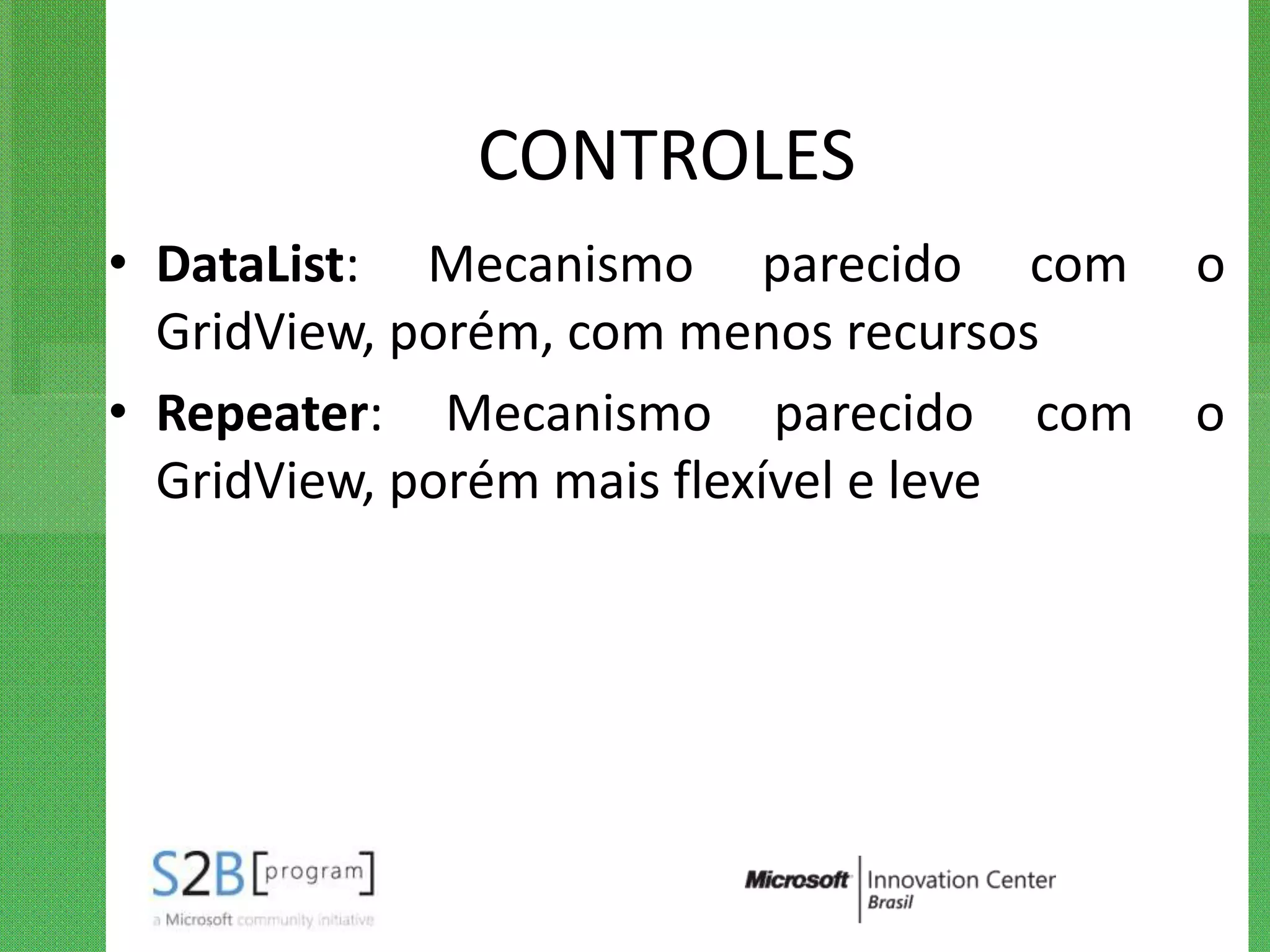 CONTROLES
• DataList: Mecanismo parecido com       o
  GridView, porém, com menos recursos
• Repeater: Mecanismo parecido com       o
  GridView, porém mais flexível e leve
 