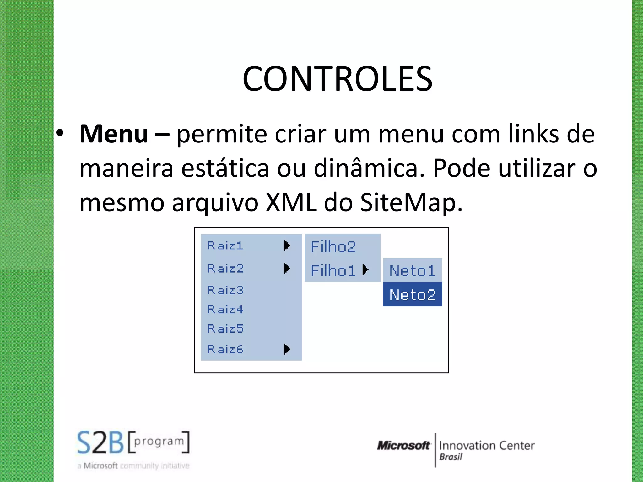 CONTROLES
• Menu – permite criar um menu com links de
  maneira estática ou dinâmica. Pode utilizar o
  mesmo arquivo XML do SiteMap.
 
