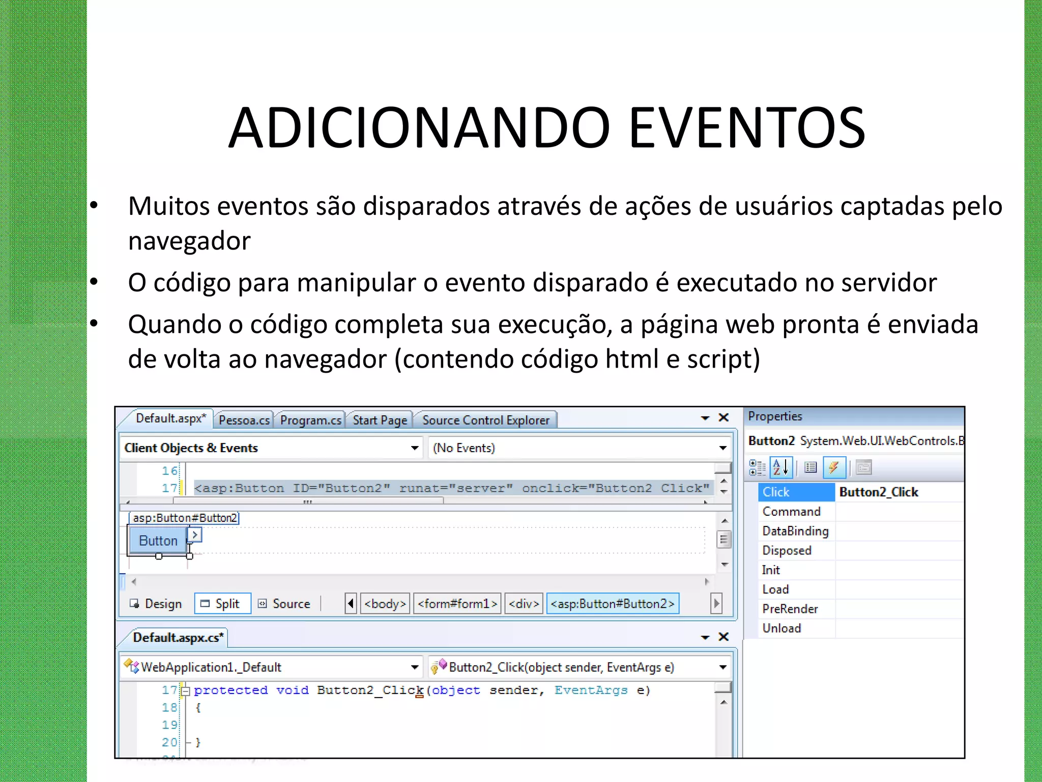 ADICIONANDO EVENTOS
• Muitos eventos são disparados através de ações de usuários captadas pelo
  navegador
• O código para manipular o evento disparado é executado no servidor
• Quando o código completa sua execução, a página web pronta é enviada
  de volta ao navegador (contendo código html e script)
 