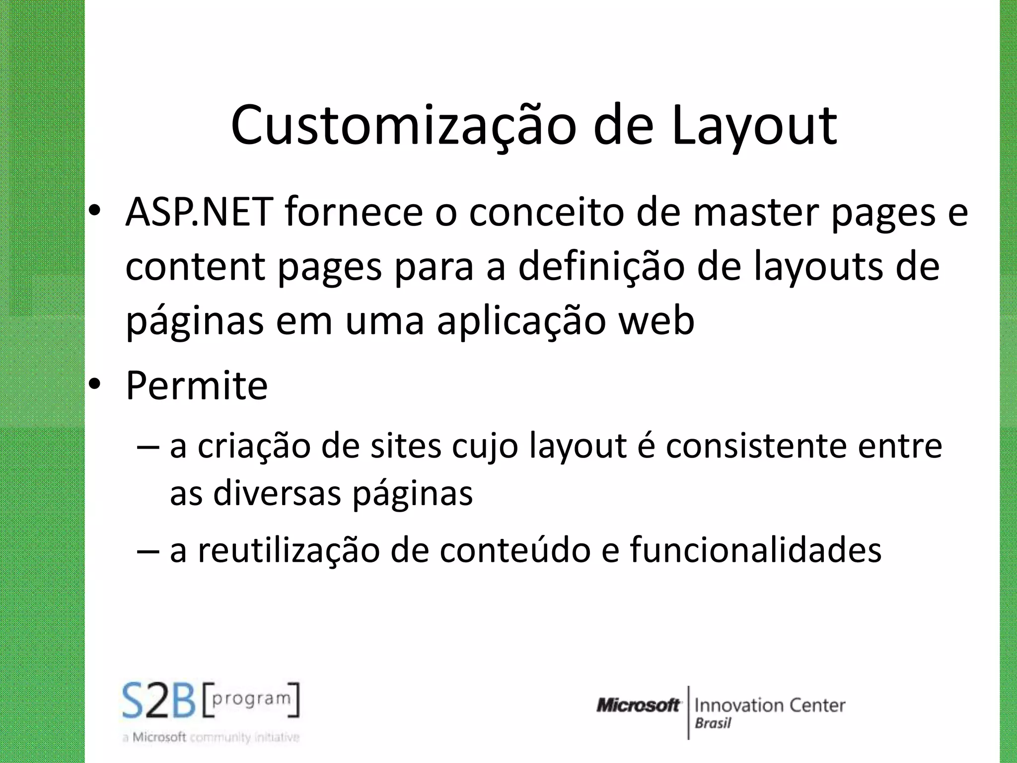 Customização de Layout
• ASP.NET fornece o conceito de master pages e
  content pages para a definição de layouts de
  páginas em uma aplicação web
• Permite
  – a criação de sites cujo layout é consistente entre
    as diversas páginas
  – a reutilização de conteúdo e funcionalidades
 