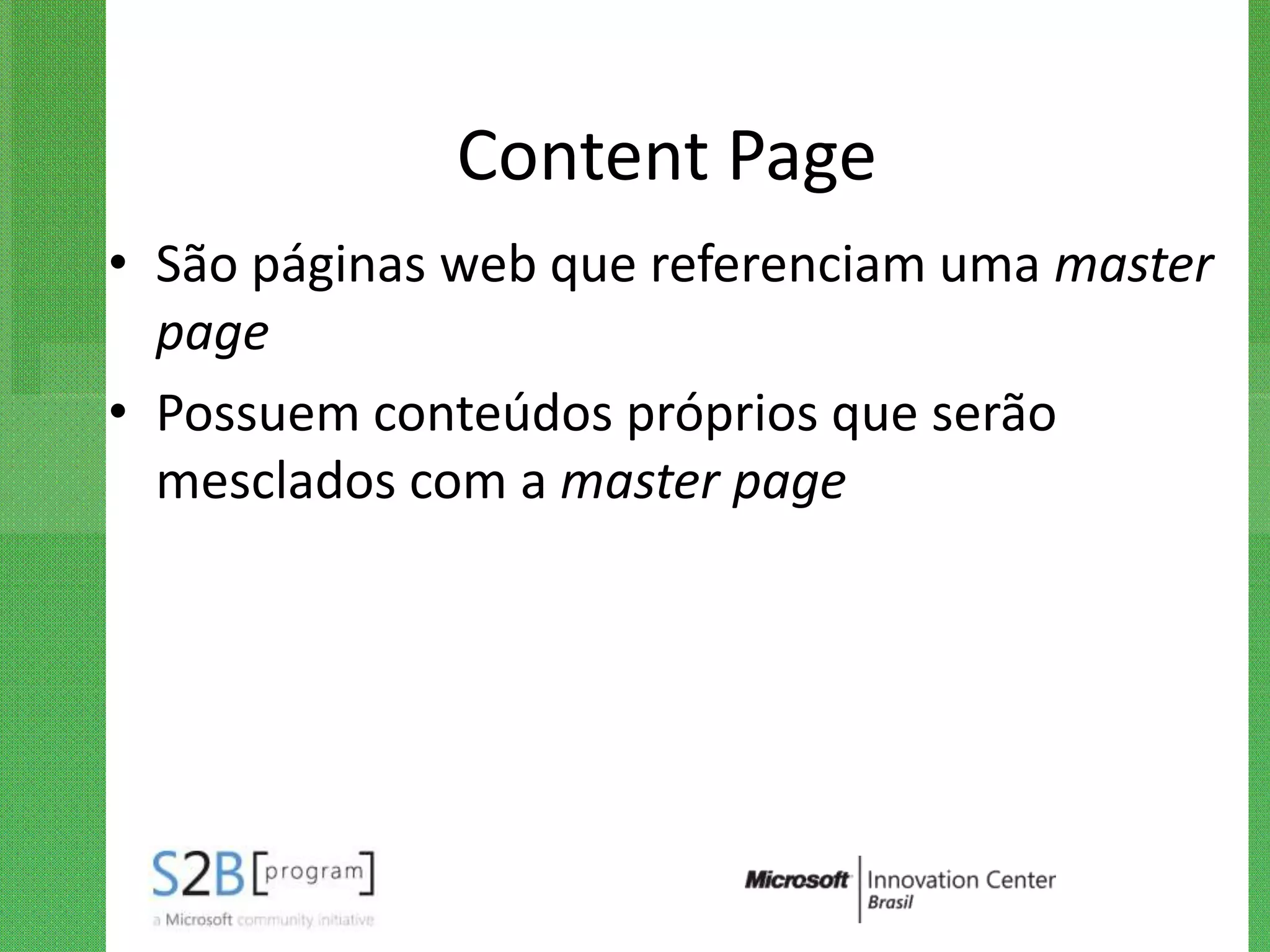 Content Page
• São páginas web que referenciam uma master
  page
• Possuem conteúdos próprios que serão
  mesclados com a master page
 
