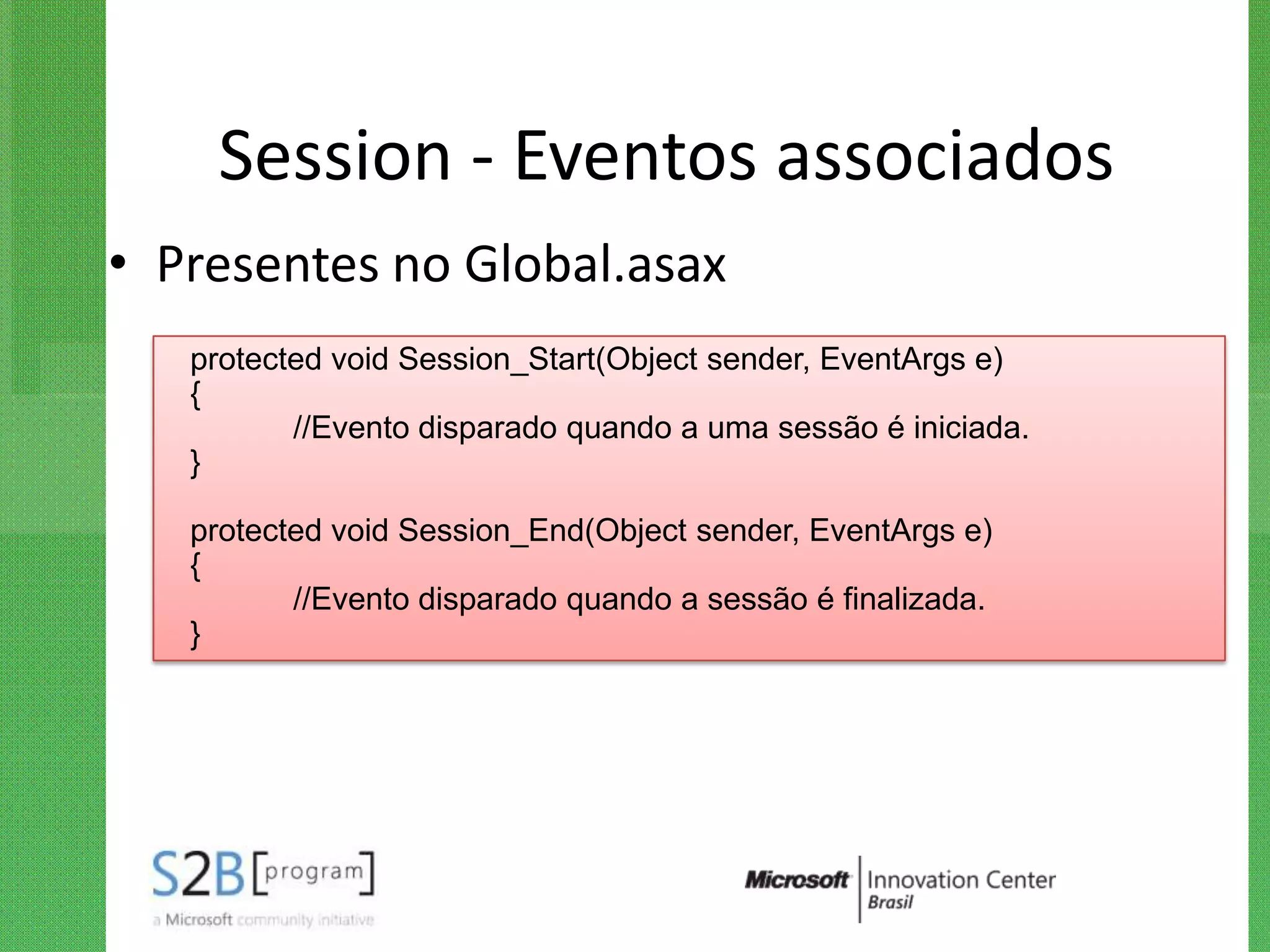 Session - Eventos associados
• Presentes no Global.asax
   protected void Session_Start(Object sender, EventArgs e)
   {
          //Evento disparado quando a uma sessão é iniciada.
   }

   protected void Session_End(Object sender, EventArgs e)
   {
          //Evento disparado quando a sessão é finalizada.
   }
 