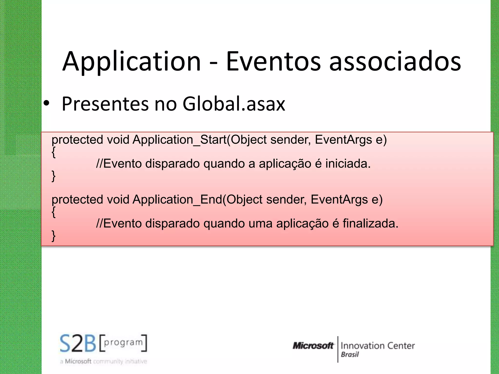 Application - Eventos associados
• Presentes no Global.asax
protected void Application_Start(Object sender, EventArgs e)
{
        //Evento disparado quando a aplicação é iniciada.
}
protected void Application_End(Object sender, EventArgs e)
{
        //Evento disparado quando uma aplicação é finalizada.
}
 