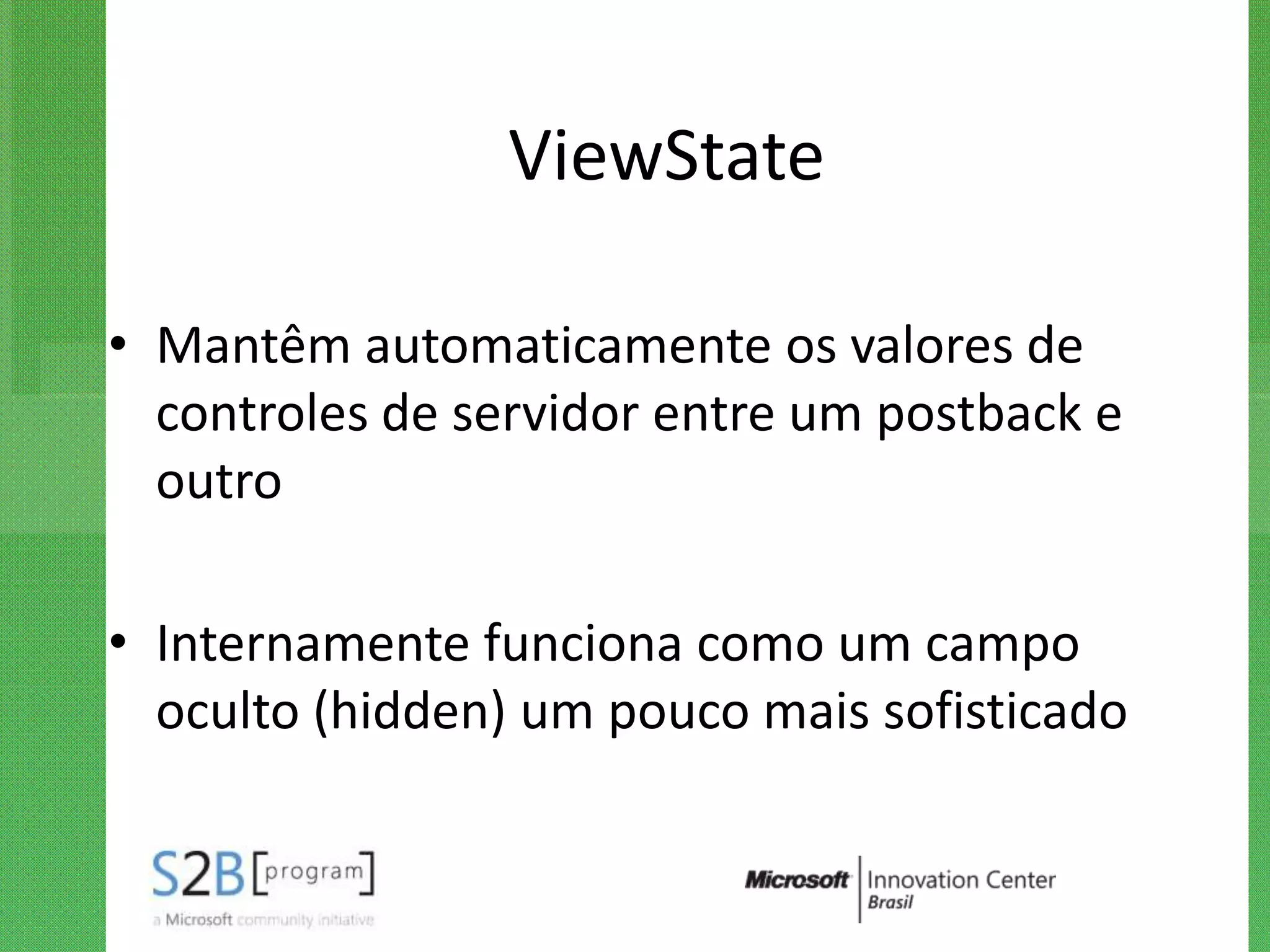 ViewState

• Mantêm automaticamente os valores de
  controles de servidor entre um postback e
  outro

• Internamente funciona como um campo
  oculto (hidden) um pouco mais sofisticado
 