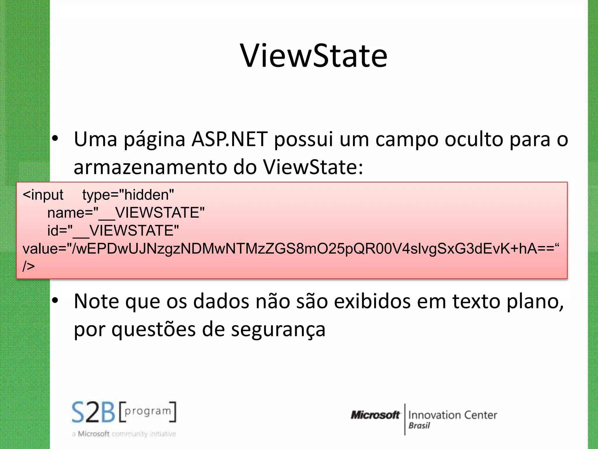 ViewState

   • Uma página ASP.NET possui um campo oculto para o
     armazenamento do ViewState:
<input type="hidden"
    name="__VIEWSTATE"
    id="__VIEWSTATE"
value="/wEPDwUJNzgzNDMwNTMzZGS8mO25pQR00V4slvgSxG3dEvK+hA==“
/>

   • Note que os dados não são exibidos em texto plano,
     por questões de segurança
 