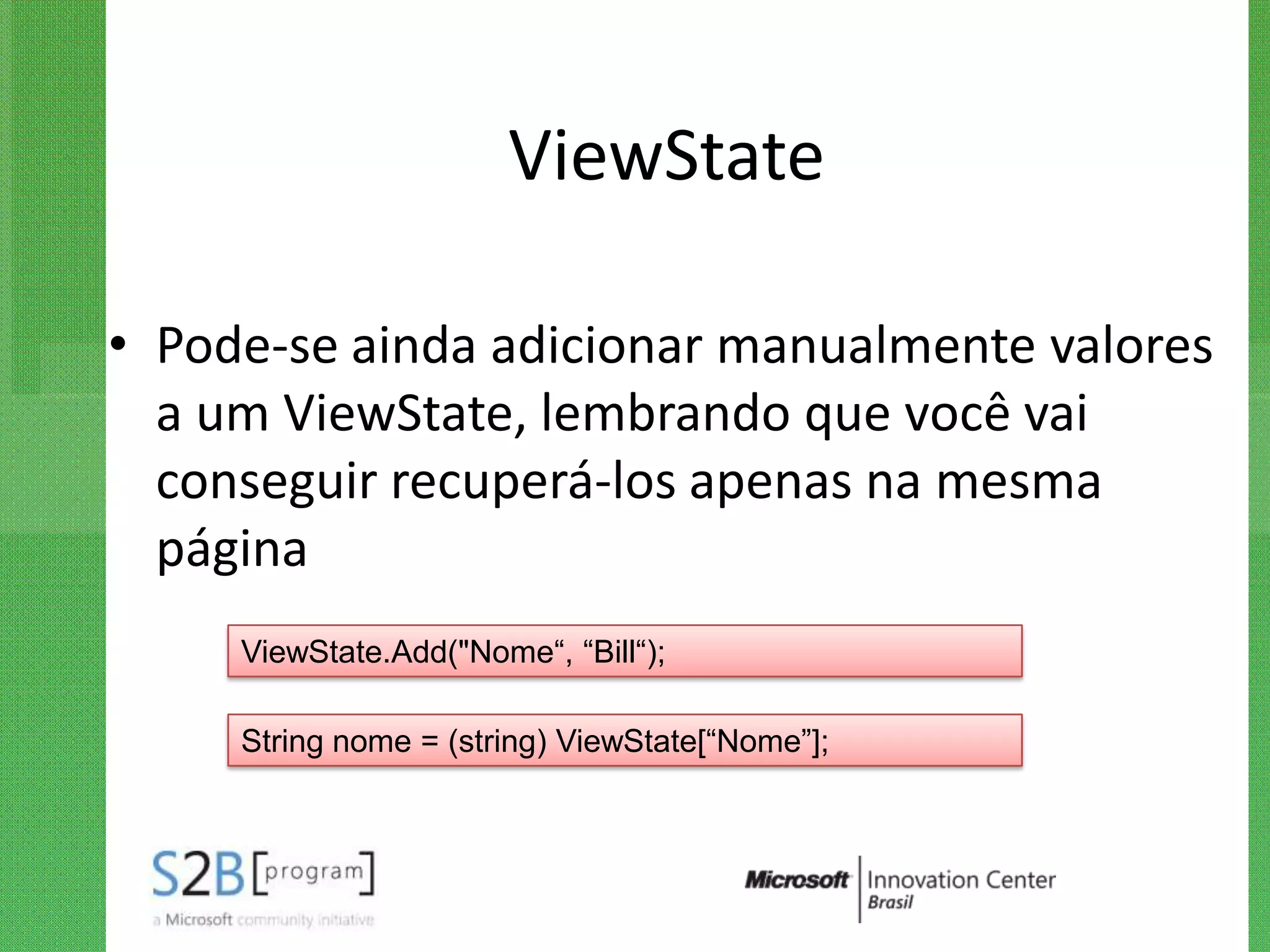 ViewState

• Pode-se ainda adicionar manualmente valores
  a um ViewState, lembrando que você vai
  conseguir recuperá-los apenas na mesma
  página
     ViewState.Add("Nome“, “Bill“);

     String nome = (string) ViewState[“Nome”];
 