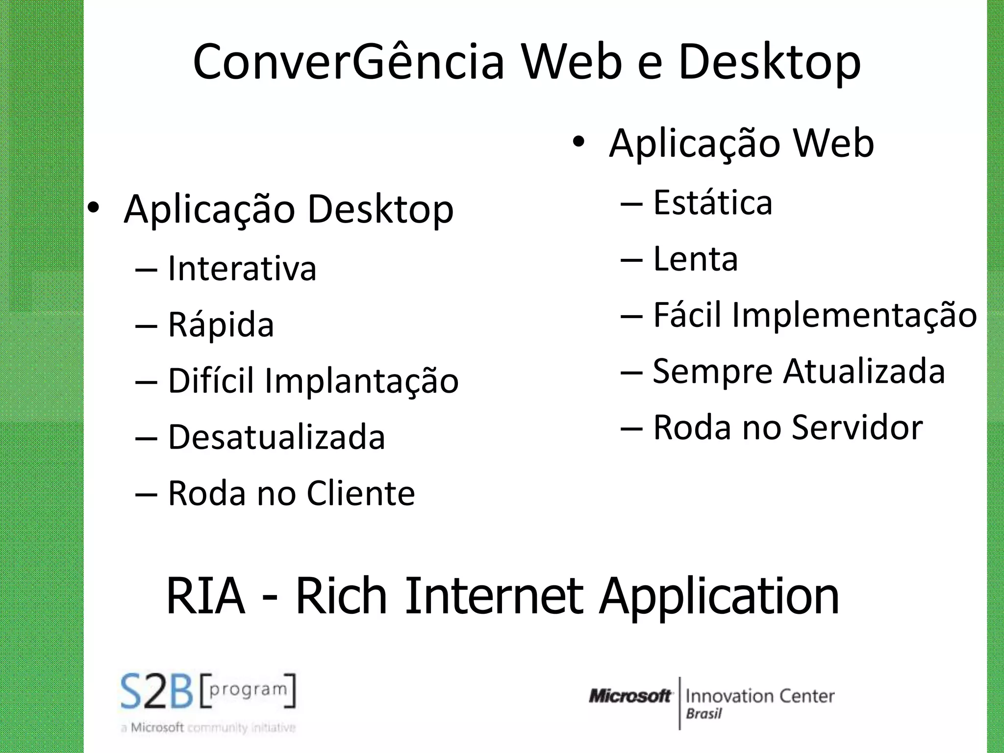 ConverGência Web e Desktop
                          • Aplicação Web
• Aplicação Desktop         – Estática
  – Interativa              – Lenta
  – Rápida                  – Fácil Implementação
  – Difícil Implantação     – Sempre Atualizada
  – Desatualizada           – Roda no Servidor
  – Roda no Cliente

    RIA - Rich Internet Application
 