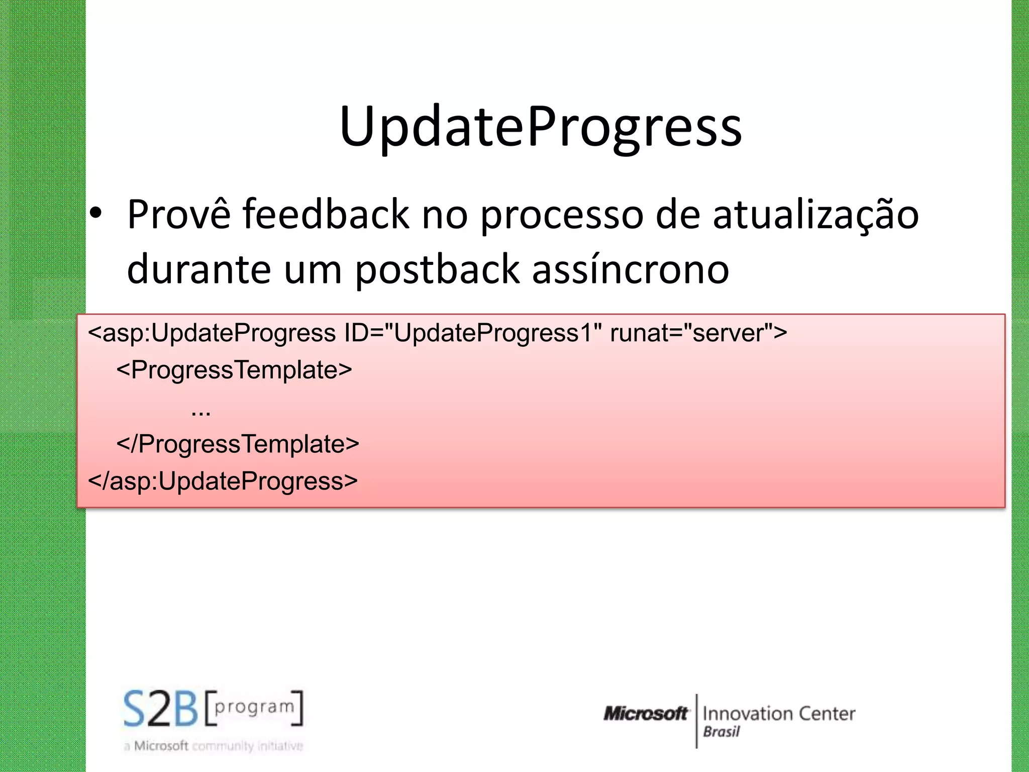 UpdateProgress
• Provê feedback no processo de atualização
  durante um postback assíncrono
<asp:UpdateProgress ID="UpdateProgress1" runat="server">
  <ProgressTemplate>
        ...
  </ProgressTemplate>
</asp:UpdateProgress>
 