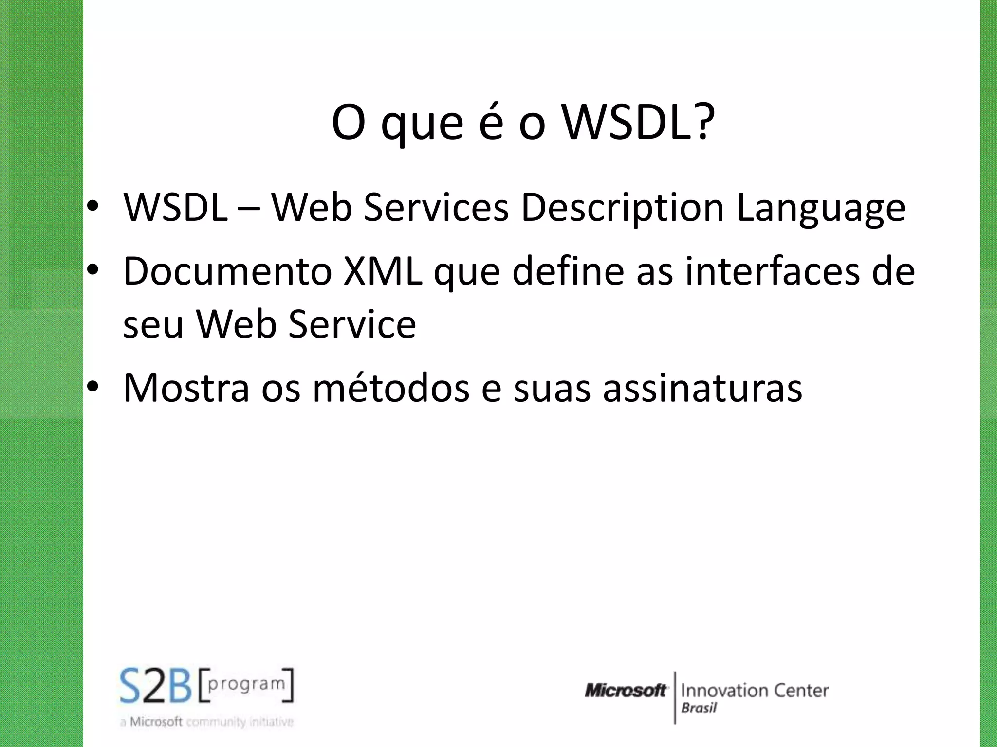 O que é o WSDL?
• WSDL – Web Services Description Language
• Documento XML que define as interfaces de
  seu Web Service
• Mostra os métodos e suas assinaturas
 