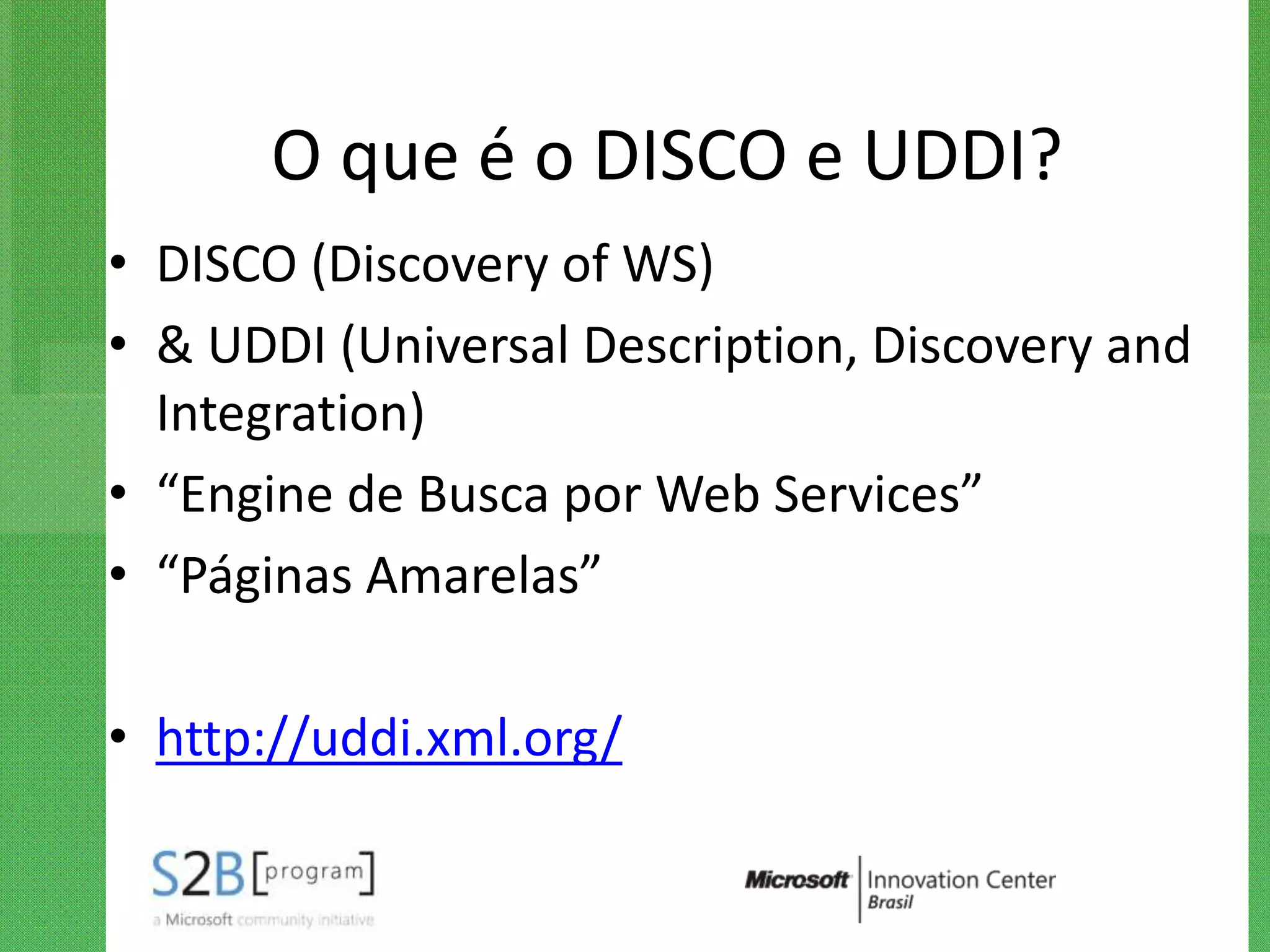 O que é o DISCO e UDDI?
• DISCO (Discovery of WS)
• & UDDI (Universal Description, Discovery and
  Integration)
• “Engine de Busca por Web Services”
• “Páginas Amarelas”

• http://uddi.xml.org/
 