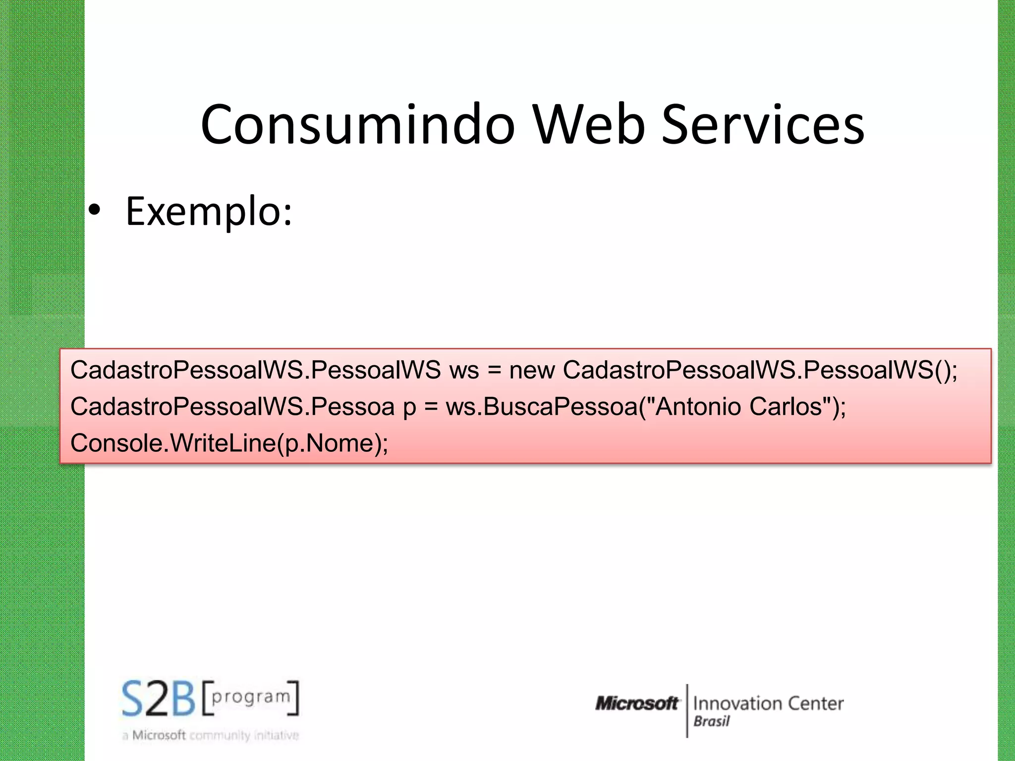 Consumindo Web Services
 • Exemplo:


CadastroPessoalWS.PessoalWS ws = new CadastroPessoalWS.PessoalWS();
CadastroPessoalWS.Pessoa p = ws.BuscaPessoa("Antonio Carlos");
Console.WriteLine(p.Nome);
 
