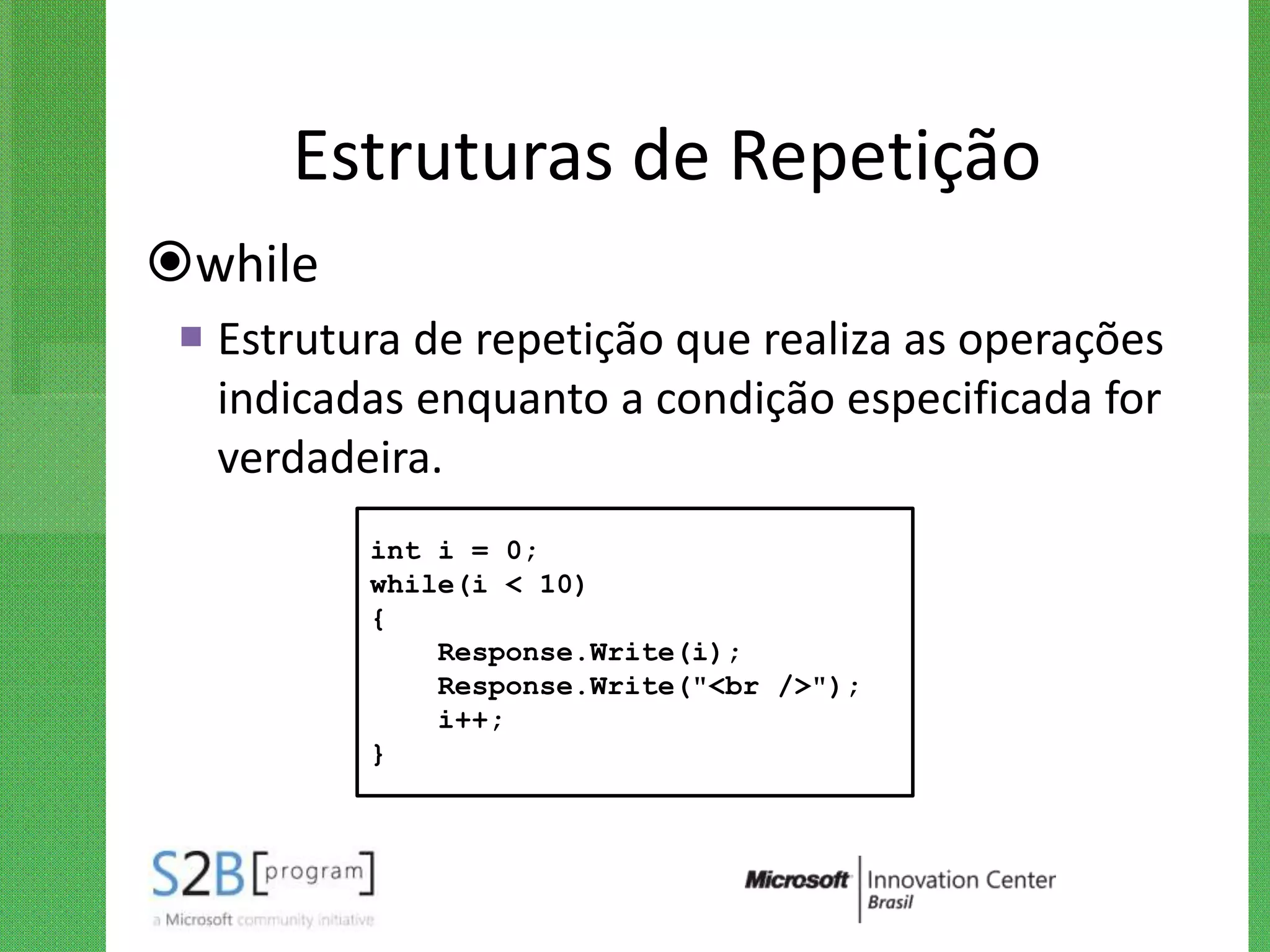Estruturas de Repetição
while
  Estrutura de repetição que realiza as operações
   indicadas enquanto a condição especificada for
   verdadeira.
          int i = 0;
          while(i < 10)
          {
              Response.Write(i);
              Response.Write("<br />");
              i++;
          }
 
