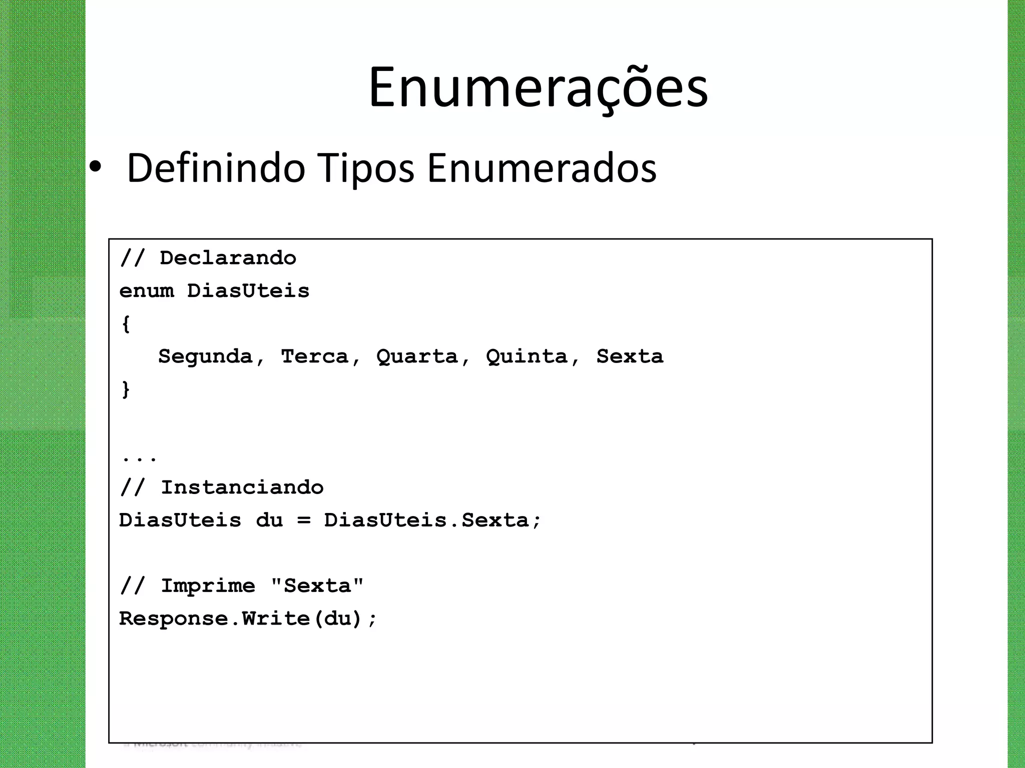 Enumerações
• Definindo Tipos Enumerados
 // Declarando
 enum DiasUteis
 {
    Segunda, Terca, Quarta, Quinta, Sexta
 }

 ...
 // Instanciando
 DiasUteis du = DiasUteis.Sexta;

 // Imprime "Sexta"
 Response.Write(du);
 