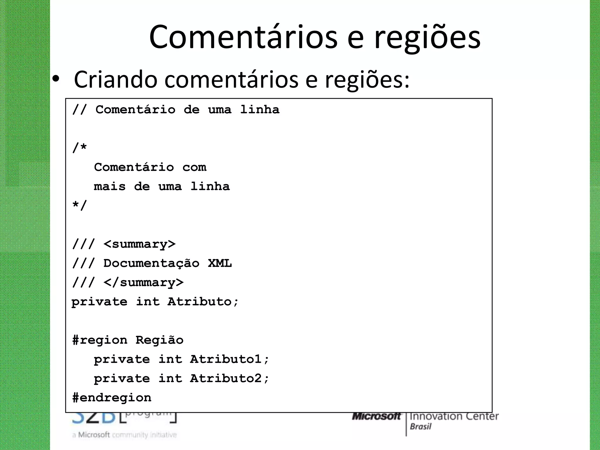 Comentários e regiões
• Criando comentários e regiões:
 // Comentário de uma linha

 /*
      Comentário com
      mais de uma linha
 */

 /// <summary>
 /// Documentação XML
 /// </summary>
 private int Atributo;

 #region Região
    private int Atributo1;
    private int Atributo2;
 #endregion
 