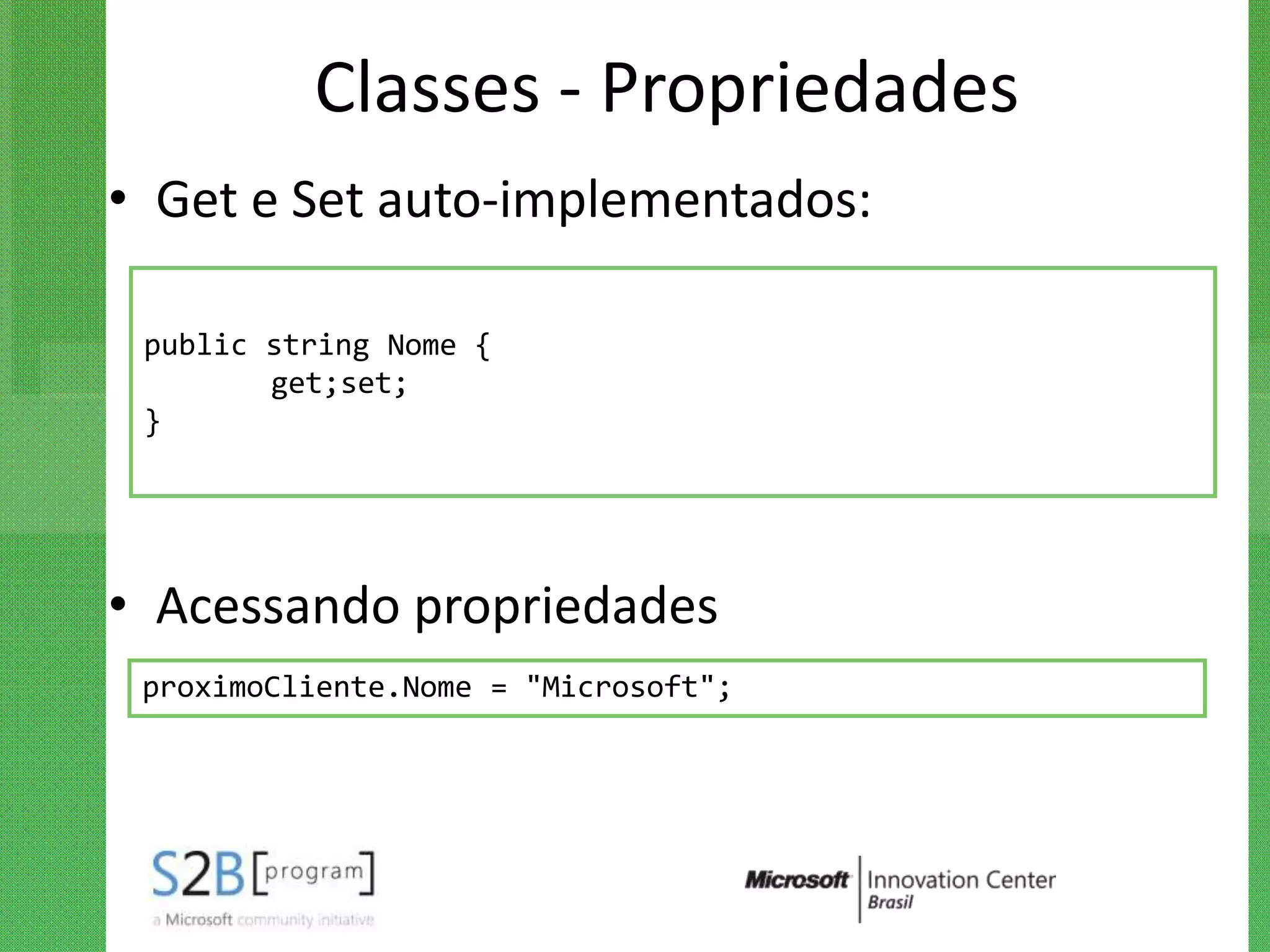 Classes - Propriedades
• Get e Set auto-implementados:

 public string Nome {
        get;set;
 }




• Acessando propriedades
 proximoCliente.Nome = "Microsoft";
 