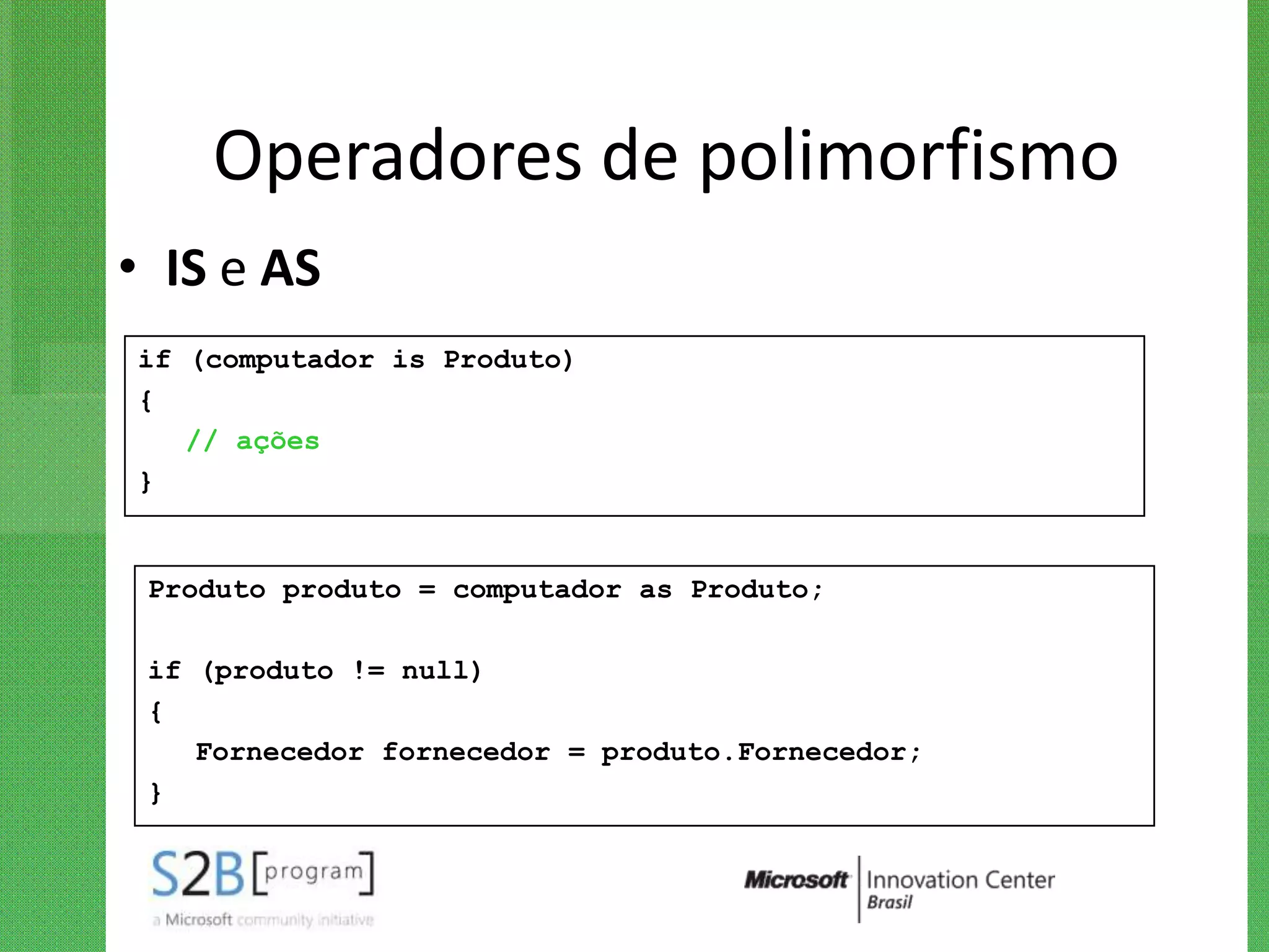 Operadores de polimorfismo
• IS e AS
if (computador is Produto)
{
   // ações
}


 Produto produto = computador as Produto;

 if (produto != null)
 {
    Fornecedor fornecedor = produto.Fornecedor;
 }
 